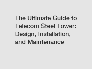 The Ultimate Guide to Telecom Steel Tower: Design, Installation, and Maintenance