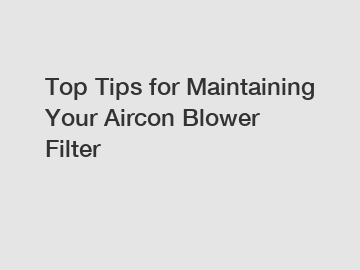 Top Tips for Maintaining Your Aircon Blower Filter