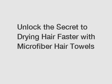 Unlock the Secret to Drying Hair Faster with Microfiber Hair Towels