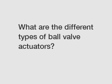 What are the different types of ball valve actuators?