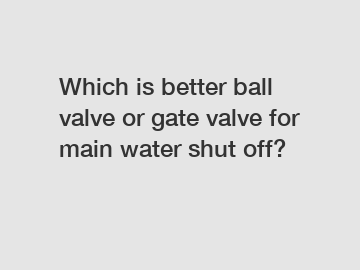 Which is better ball valve or gate valve for main water shut off?