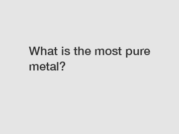 What is the most pure metal?