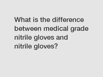 What is the difference between medical grade nitrile gloves and nitrile gloves?