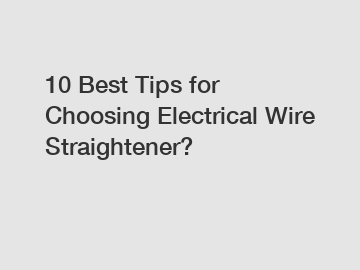 10 Best Tips for Choosing Electrical Wire Straightener?