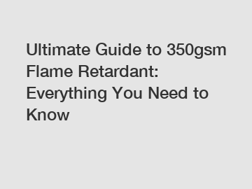 Ultimate Guide to 350gsm Flame Retardant: Everything You Need to Know