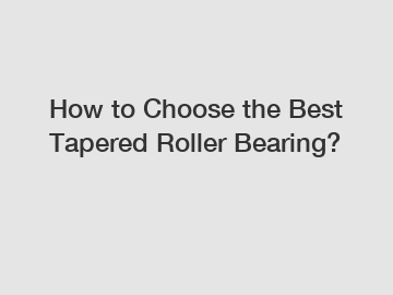 How to Choose the Best Tapered Roller Bearing?