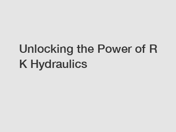 Unlocking the Power of R K Hydraulics