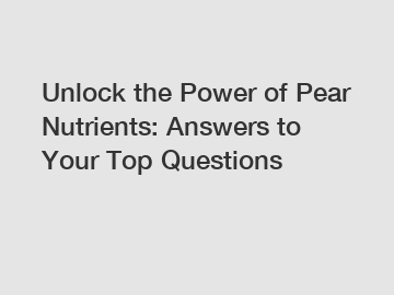 Unlock the Power of Pear Nutrients: Answers to Your Top Questions