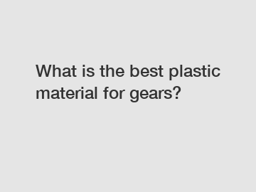 What is the best plastic material for gears?