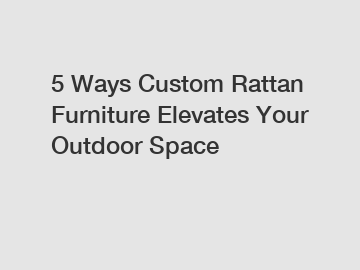 5 Ways Custom Rattan Furniture Elevates Your Outdoor Space