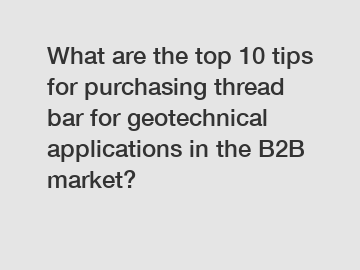 What are the top 10 tips for purchasing thread bar for geotechnical applications in the B2B market?