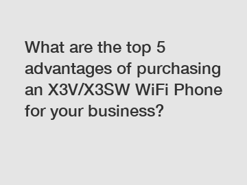 What are the top 5 advantages of purchasing an X3V/X3SW WiFi Phone for your business?