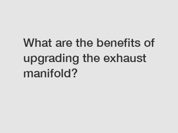 What are the benefits of upgrading the exhaust manifold?