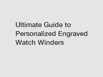 Ultimate Guide to Personalized Engraved Watch Winders