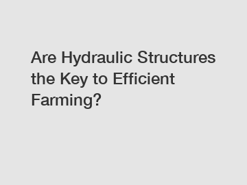 Are Hydraulic Structures the Key to Efficient Farming?