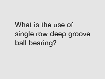 What is the use of single row deep groove ball bearing?