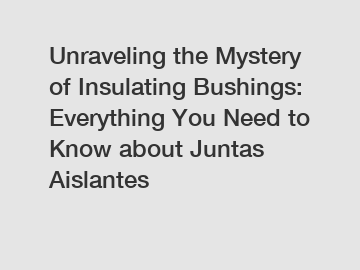 Unraveling the Mystery of Insulating Bushings: Everything You Need to Know about Juntas Aislantes