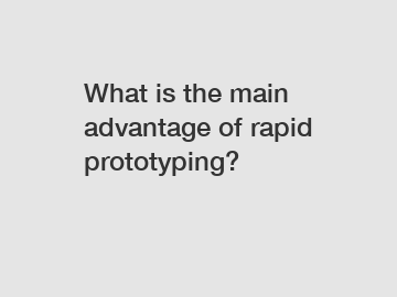 What is the main advantage of rapid prototyping?