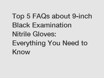 Top 5 FAQs about 9-inch Black Examination Nitrile Gloves: Everything You Need to Know