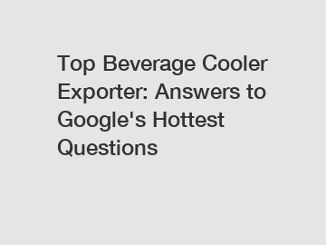 Top Beverage Cooler Exporter: Answers to Google's Hottest Questions