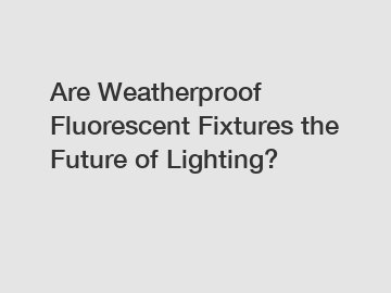 Are Weatherproof Fluorescent Fixtures the Future of Lighting?