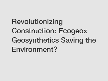 Revolutionizing Construction: Ecogeox Geosynthetics Saving the Environment?