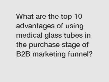 What are the top 10 advantages of using medical glass tubes in the purchase stage of B2B marketing funnel?
