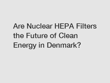 Are Nuclear HEPA Filters the Future of Clean Energy in Denmark?