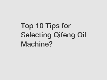 Top 10 Tips for Selecting Qifeng Oil Machine?