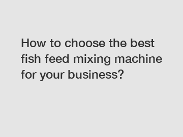 How to choose the best fish feed mixing machine for your business?