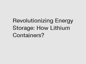 Revolutionizing Energy Storage: How Lithium Containers?