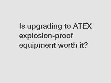 Is upgrading to ATEX explosion-proof equipment worth it?