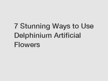 7 Stunning Ways to Use Delphinium Artificial Flowers