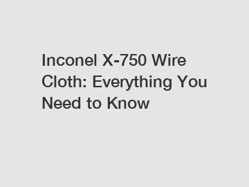 Inconel X-750 Wire Cloth: Everything You Need to Know