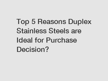 Top 5 Reasons Duplex Stainless Steels are Ideal for Purchase Decision?