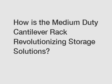 How is the Medium Duty Cantilever Rack Revolutionizing Storage Solutions?