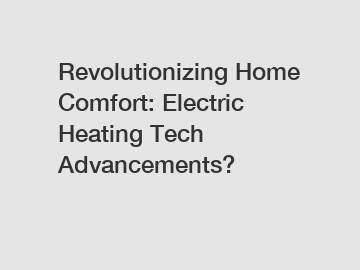Revolutionizing Home Comfort: Electric Heating Tech Advancements?