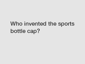 Who invented the sports bottle cap?