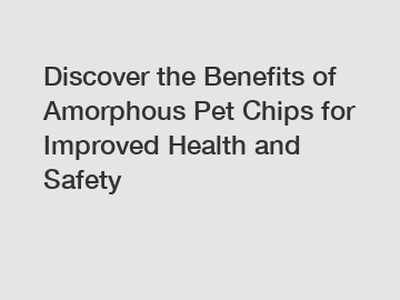 Discover the Benefits of Amorphous Pet Chips for Improved Health and Safety