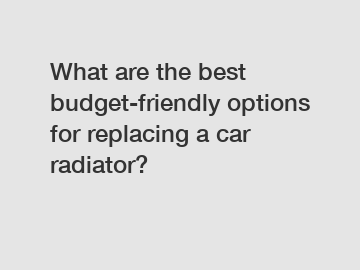 What are the best budget-friendly options for replacing a car radiator?