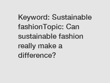 Keyword: Sustainable fashionTopic: Can sustainable fashion really make a difference?