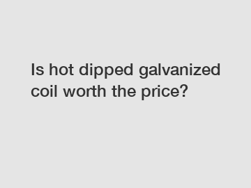 Is hot dipped galvanized coil worth the price?