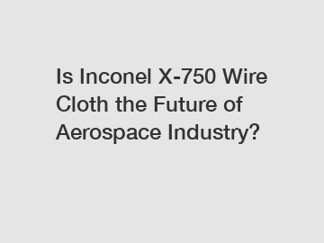 Is Inconel X-750 Wire Cloth the Future of Aerospace Industry?