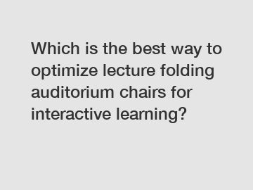 Which is the best way to optimize lecture folding auditorium chairs for interactive learning?