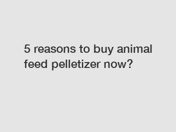 5 reasons to buy animal feed pelletizer now?