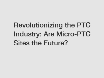 Revolutionizing the PTC Industry: Are Micro-PTC Sites the Future?