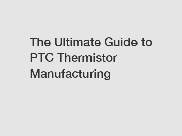The Ultimate Guide to PTC Thermistor Manufacturing