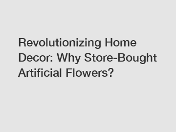 Revolutionizing Home Decor: Why Store-Bought Artificial Flowers?