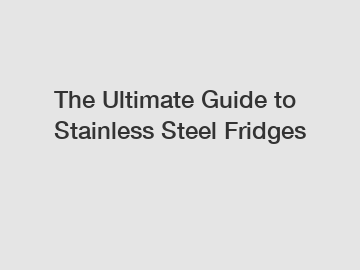 The Ultimate Guide to Stainless Steel Fridges