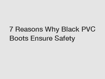 7 Reasons Why Black PVC Boots Ensure Safety